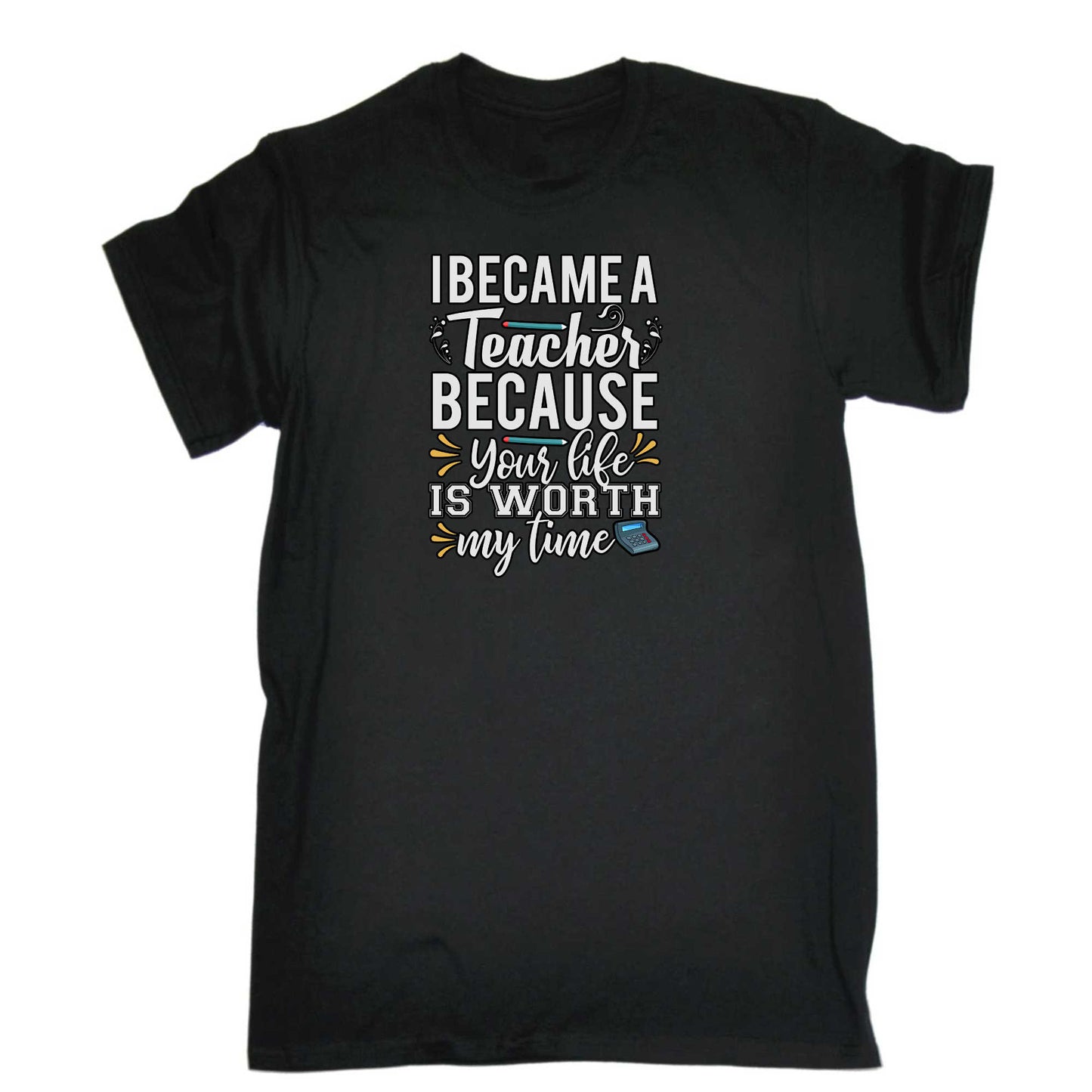 I Became A Teacher Because Your Life - Mens 123t Funny T-Shirt Tshirts