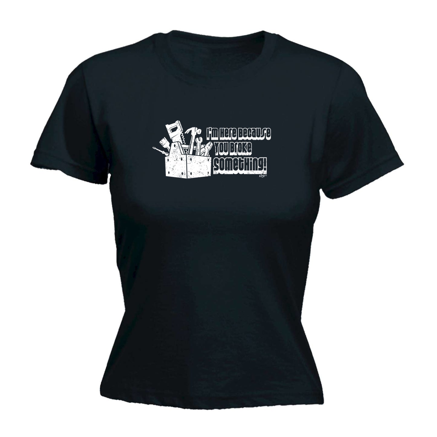 Im Here Because You Broke Something - Funny Womens T-Shirt Tshirt