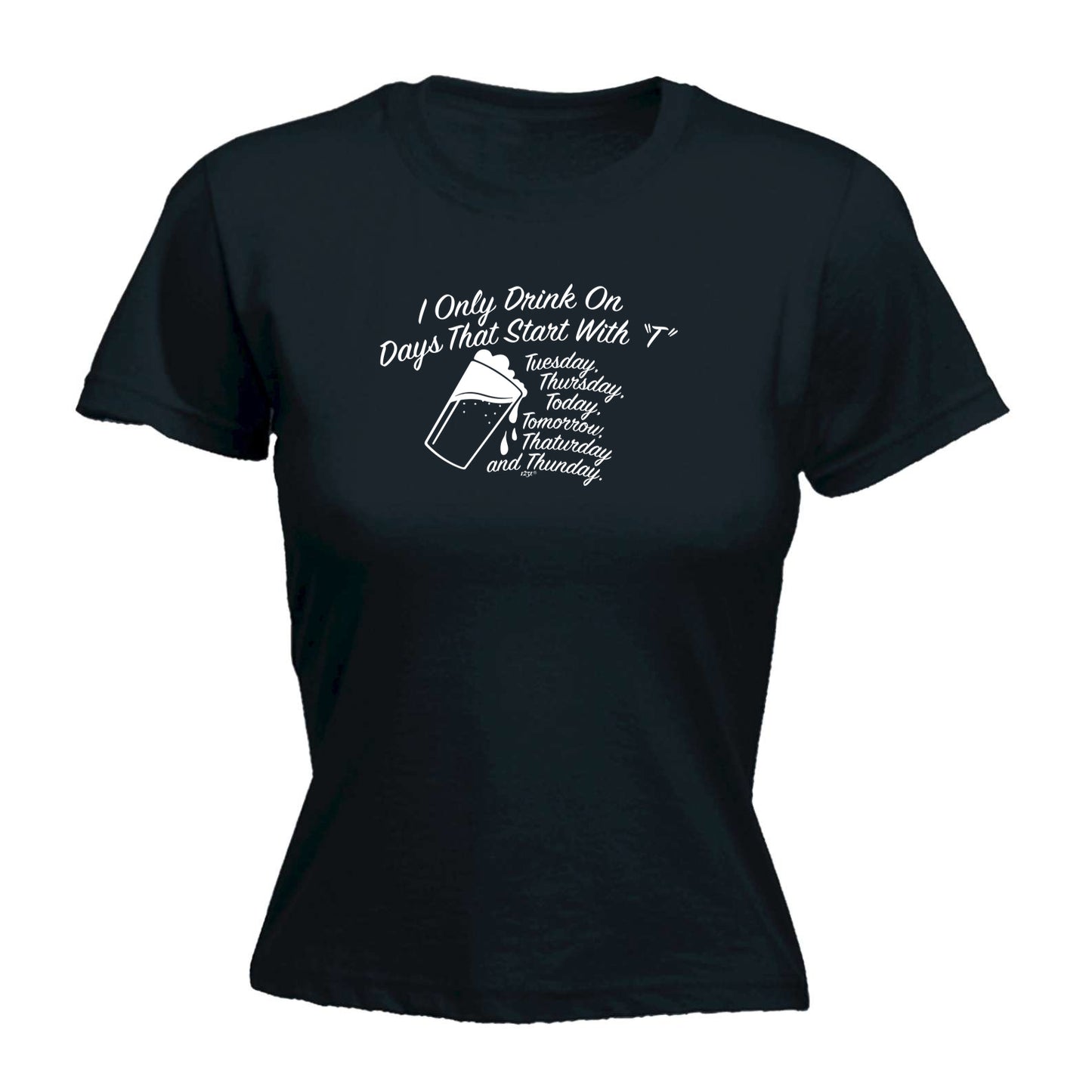 Only Drink On Days That Start With T - Funny Womens T-Shirt Tshirt