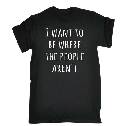 I Want To Be Where The People Arent - Mens Funny T-Shirt Tshirts