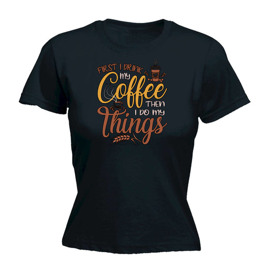 First I Drink My Coffee Then I Do My Things - Funny Womens T-Shirt Tshirt