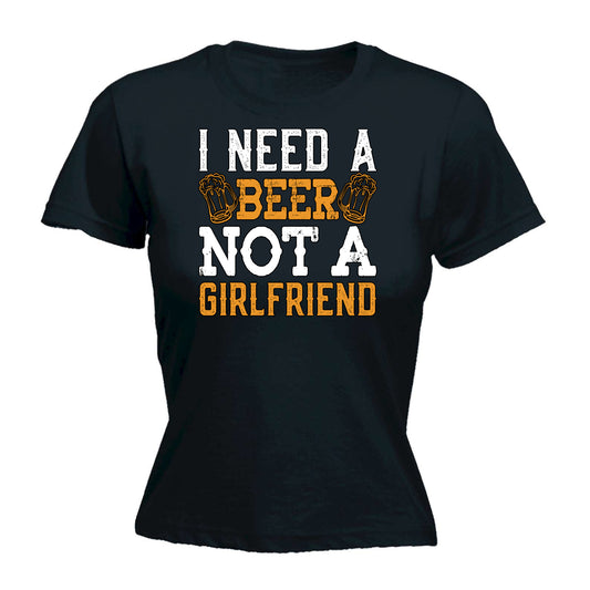 Need A Beer Not A Girlfriend Alcohol - Funny Womens T-Shirt Tshirt