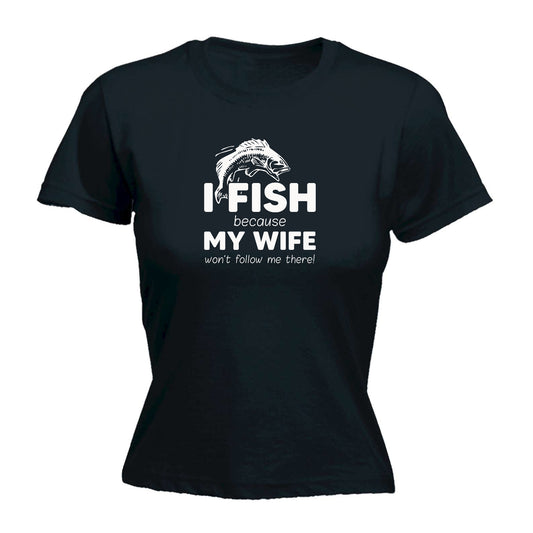 Fishing I Fish Because Because My Wife Wont Follow Me - Funny Womens T-Shirt Tshirt