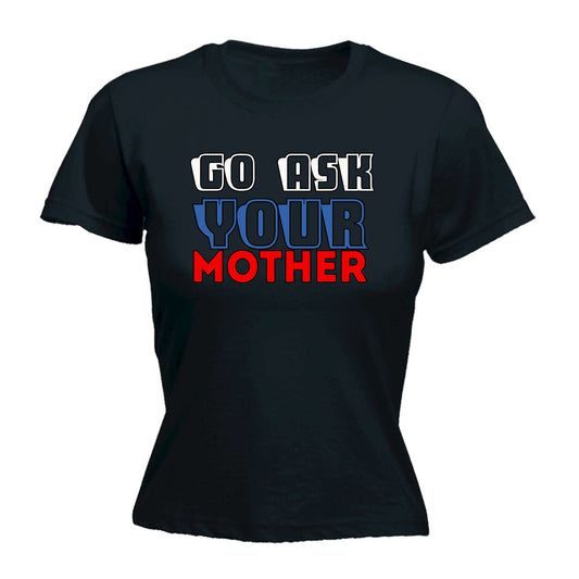 Go Ask You Mother Mum Dad Father - Funny Womens T-Shirt Tshirt