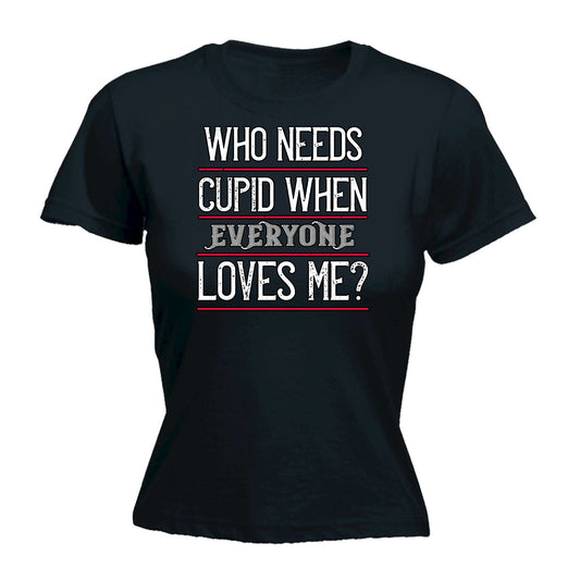 Who Needs Cupid When Everyone Loves Me Valentine - Funny Womens T-Shirt Tshirt