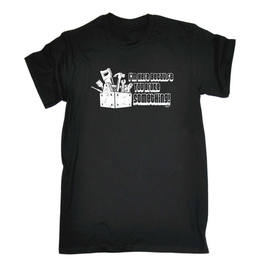 Im Here Because You Broke Something - Mens Funny T-Shirt Tshirts