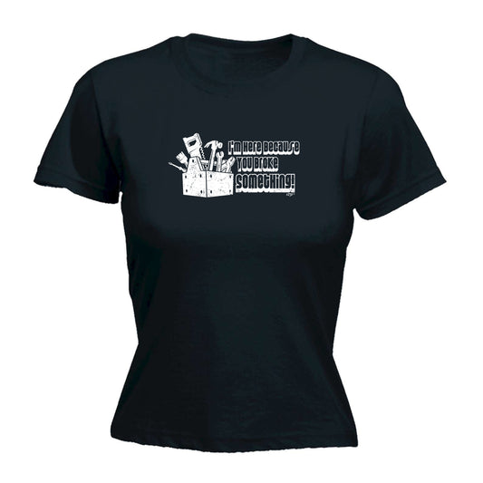 Im Here Because You Broke Something - Funny Womens T-Shirt Tshirt