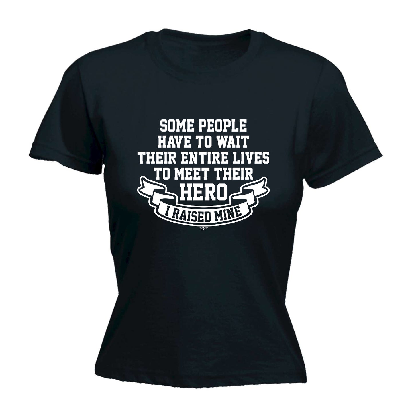 Some People Have To Wait Their Entire Lives To Meet Their Hero Raised Mine - Funny Womens T-Shirt Tshirt