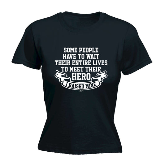 Some People Have To Wait Their Entire Lives To Meet Their Hero Raised Mine - Funny Womens T-Shirt Tshirt