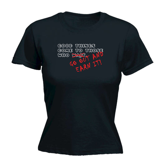 Good Thing Come To Those Who Go Out And Earn It - Funny Womens T-Shirt Tshirt