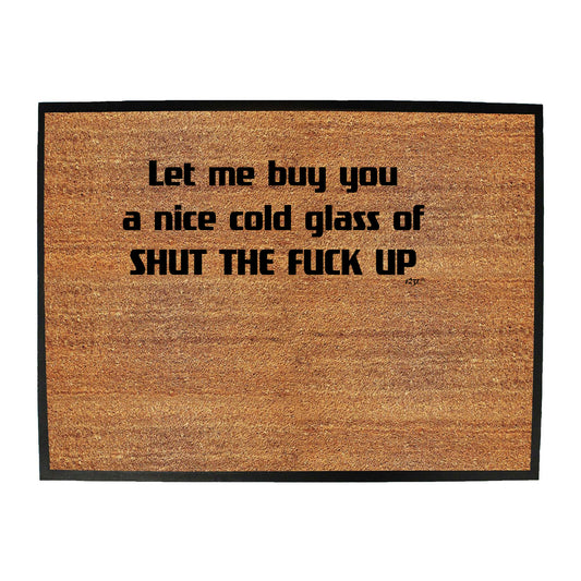 Let Me Buy You A Nice Cold Glass Of Shut The F  Kup - Funny Novelty Doormat