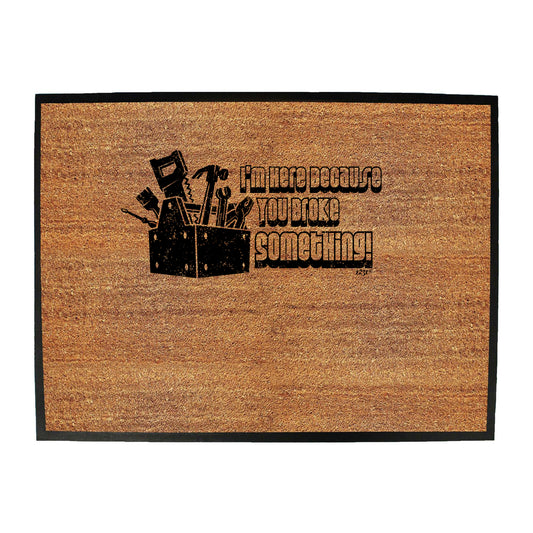 Im Here Because You Broke Something - Funny Novelty Doormat